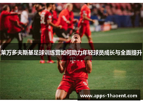 莱万多夫斯基足球训练营如何助力年轻球员成长与全面提升