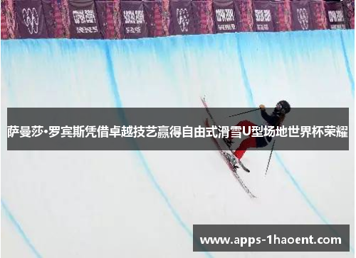 萨曼莎·罗宾斯凭借卓越技艺赢得自由式滑雪U型场地世界杯荣耀