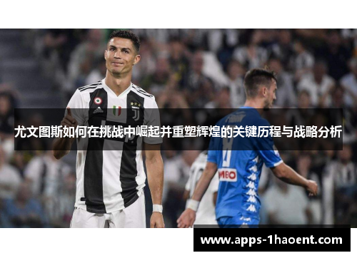 尤文图斯如何在挑战中崛起并重塑辉煌的关键历程与战略分析