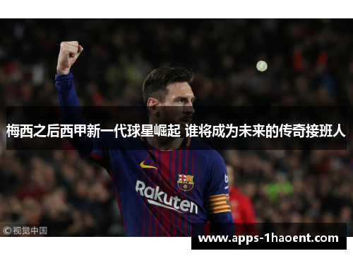梅西之后西甲新一代球星崛起 谁将成为未来的传奇接班人
