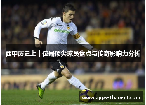 西甲历史上十位最顶尖球员盘点与传奇影响力分析