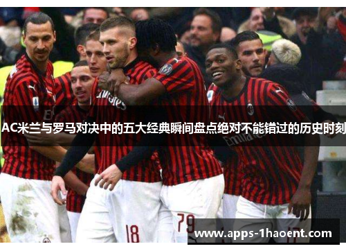 AC米兰与罗马对决中的五大经典瞬间盘点绝对不能错过的历史时刻