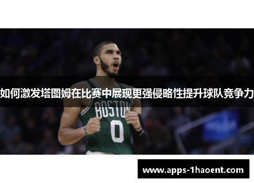 如何激发塔图姆在比赛中展现更强侵略性提升球队竞争力