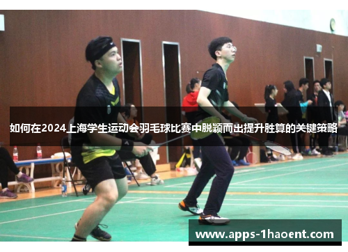 如何在2024上海学生运动会羽毛球比赛中脱颖而出提升胜算的关键策略