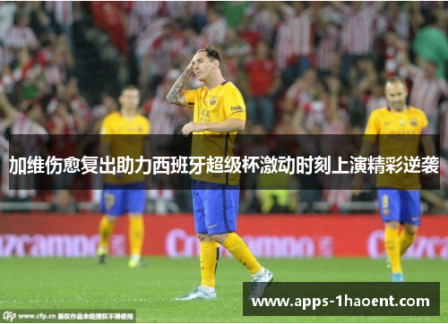 加维伤愈复出助力西班牙超级杯激动时刻上演精彩逆袭