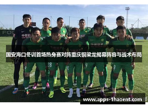 国安海口冬训首场热身赛对阵重庆铜梁龙揭幕阵容与战术布局