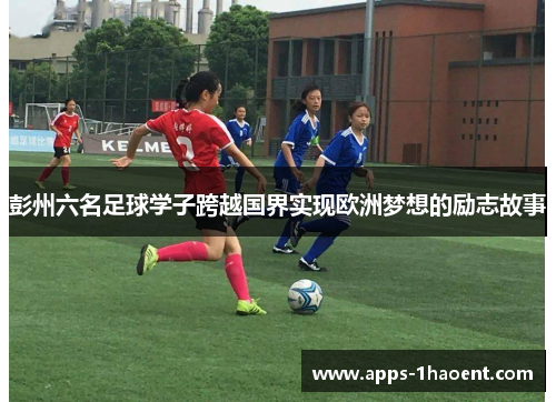 彭州六名足球学子跨越国界实现欧洲梦想的励志故事
