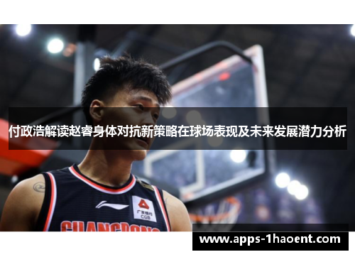 付政浩解读赵睿身体对抗新策略在球场表现及未来发展潜力分析