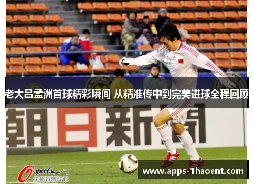 老大吕孟洲首球精彩瞬间 从精准传中到完美进球全程回顾