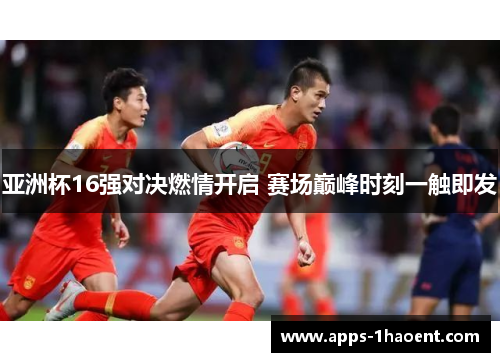 亚洲杯16强对决燃情开启 赛场巅峰时刻一触即发
