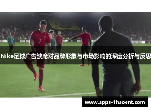 Nike足球广告缺席对品牌形象与市场影响的深度分析与反思