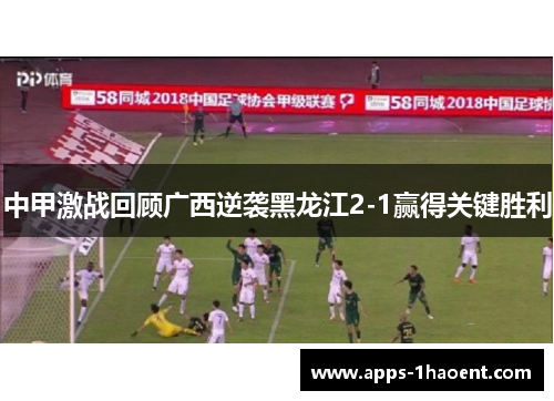 中甲激战回顾广西逆袭黑龙江2-1赢得关键胜利