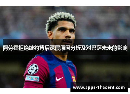阿劳霍拒绝续约背后深层原因分析及对巴萨未来的影响