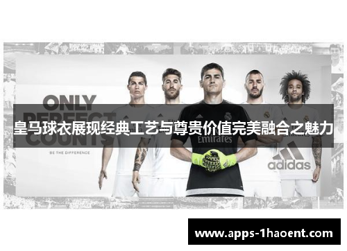 皇马球衣展现经典工艺与尊贵价值完美融合之魅力