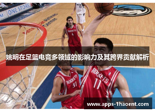 姚明在足篮电竞多领域的影响力及其跨界贡献解析