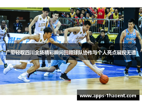 广厦轻取四川全场精彩瞬间回顾球队协作与个人亮点展现无遗 广厦轻取四川全场精彩瞬间回顾球队协作与个人亮点展现无遗