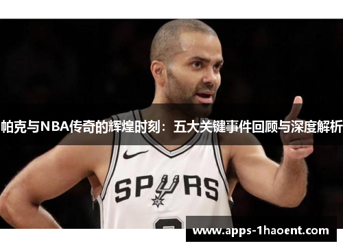 帕克与NBA传奇的辉煌时刻：五大关键事件回顾与深度解析
