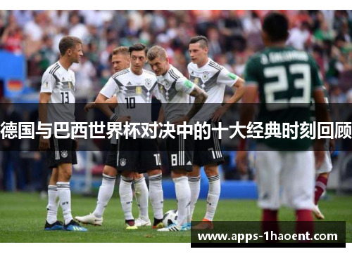 德国与巴西世界杯对决中的十大经典时刻回顾 德国与巴西世界杯对决中的十大经典时刻回顾