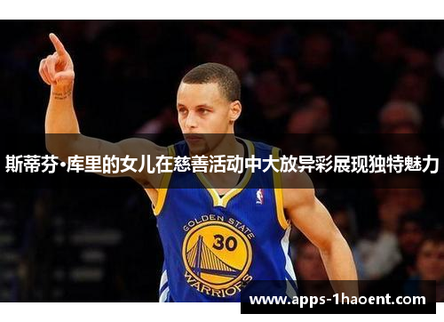 斯蒂芬·库里的女儿在慈善活动中大放异彩展现独特魅力 斯蒂芬·库里的女儿在慈善活动中大放异彩展现独特魅力