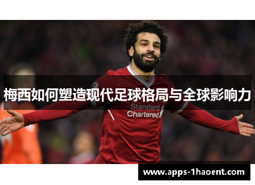 梅西如何塑造现代足球格局与全球影响力 梅西如何塑造现代足球格局与全球影响力