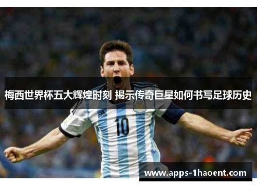 梅西世界杯五大辉煌时刻 揭示传奇巨星如何书写足球历史 梅西世界杯五大辉煌时刻 揭示传奇巨星如何书写足球历史