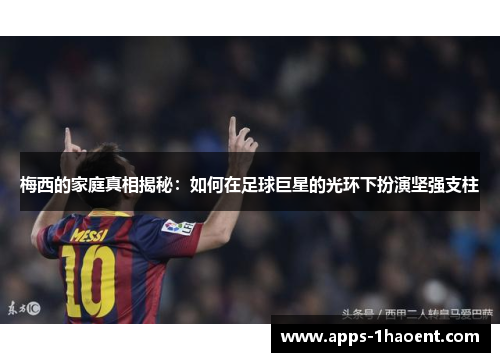 梅西的家庭真相揭秘:如何在足球巨星的光环下扮演坚强支柱 梅西的家庭真相揭秘:如何在足球巨星的光环下扮演坚强支柱