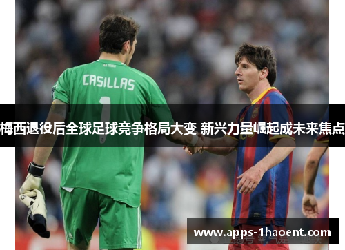 梅西退役后全球足球竞争格局大变 新兴力量崛起成未来焦点 梅西退役后全球足球竞争格局大变 新兴力量崛起成未来焦点
