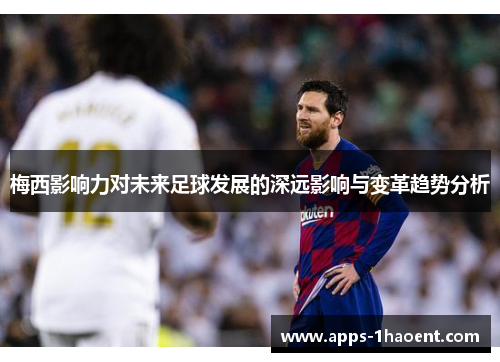 梅西影响力对未来足球发展的深远影响与变革趋势分析 梅西影响力对未来足球发展的深远影响与变革趋势分析