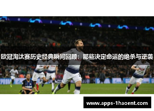 欧冠淘汰赛历史经典瞬间回顾:那些决定命运的绝杀与逆袭 欧冠淘汰赛历史经典瞬间回顾:那些决定命运的绝杀与逆袭