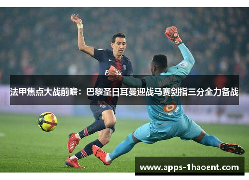 法甲焦点大战前瞻:巴黎圣日耳曼迎战马赛剑指三分全力备战 法甲焦点大战前瞻:巴黎圣日耳曼迎战马赛剑指三分全力备战