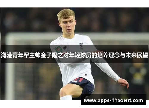 海港青年军主帅金子隆之对年轻球员的培养理念与未来展望 海港青年军主帅金子隆之对年轻球员的培养理念与未来展望