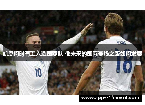 凯恩何时有望入选国家队 他未来的国际赛场之路如何发展 凯恩何时有望入选国家队 他未来的国际赛场之路如何发展