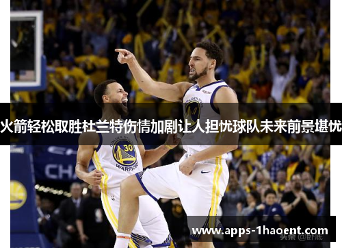 火箭轻松取胜杜兰特伤情加剧让人担忧球队未来前景堪忧 火箭轻松取胜杜兰特伤情加剧让人担忧球队未来前景堪忧