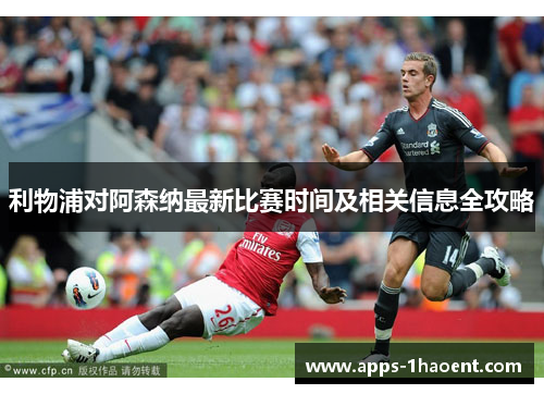 利物浦对阿森纳最新比赛时间及相关信息全攻略 利物浦对阿森纳最新比赛时间及相关信息全攻略