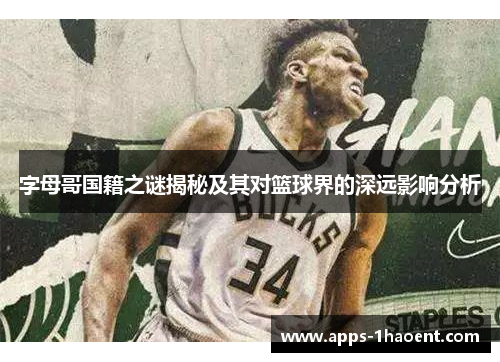 字母哥国籍之谜揭秘及其对篮球界的深远影响分析