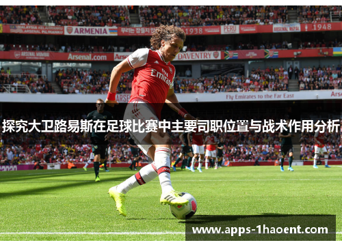 探究大卫路易斯在足球比赛中主要司职位置与战术作用分析 探究大卫路易斯在足球比赛中主要司职位置与战术作用分析