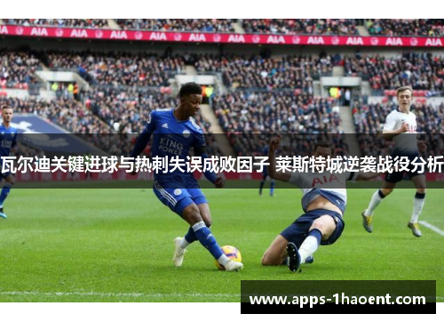 瓦尔迪关键进球与热刺失误成败因子 莱斯特城逆袭战役分析 瓦尔迪关键进球与热刺失误成败因子 莱斯特城逆袭战役分析
