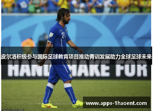 皮尔洛积极参与国际足球教育项目推动青训发展助力全球足球未来 皮尔洛积极参与国际足球教育项目推动青训发展助力全球足球未来