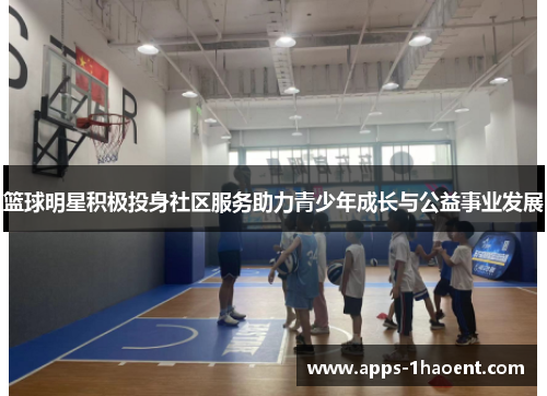 篮球明星积极投身社区服务助力青少年成长与公益事业发展 篮球明星积极投身社区服务助力青少年成长与公益事业发展