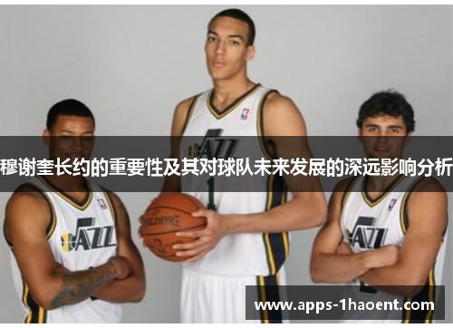 穆谢奎长约的重要性及其对球队未来发展的深远影响分析 穆谢奎长约的重要性及其对球队未来发展的深远影响分析