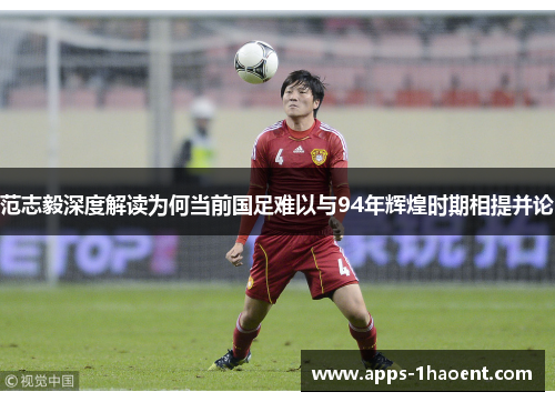 范志毅深度解读为何当前国足难以与94年辉煌时期相提并论 范志毅深度解读为何当前国足难以与94年辉煌时期相提并论