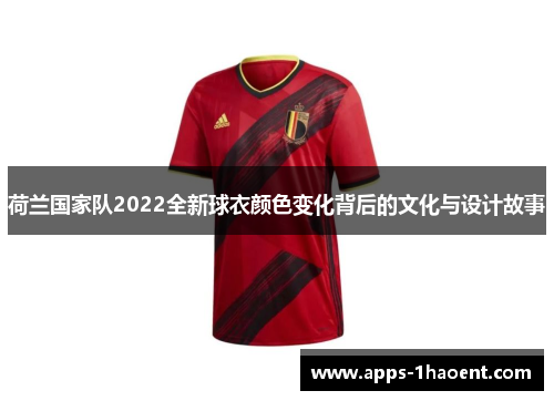 荷兰国家队2022全新球衣颜色变化背后的文化与设计故事 荷兰国家队2022全新球衣颜色变化背后的文化与设计故事