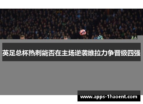 英足总杯热刺能否在主场逆袭维拉力争晋级四强 英足总杯热刺能否在主场逆袭维拉力争晋级四强
