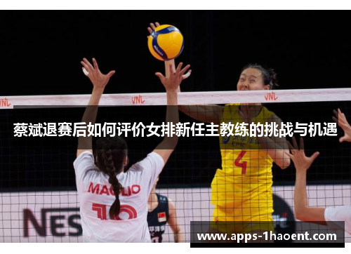 蔡斌退赛后如何评价女排新任主教练的挑战与机遇