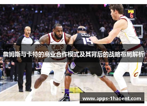詹姆斯与卡特的商业合作模式及其背后的战略布局解析 詹姆斯与卡特的商业合作模式及其背后的战略布局解析