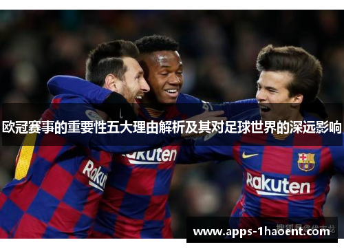 欧冠赛事的重要性五大理由解析及其对足球世界的深远影响 欧冠赛事的重要性五大理由解析及其对足球世界的深远影响