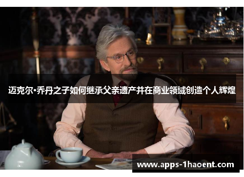 迈克尔·乔丹之子如何继承父亲遗产并在商业领域创造个人辉煌 迈克尔·乔丹之子如何继承父亲遗产并在商业领域创造个人辉煌