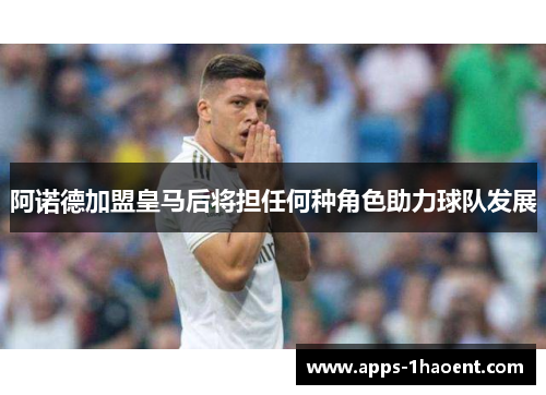 阿诺德加盟皇马后将担任何种角色助力球队发展