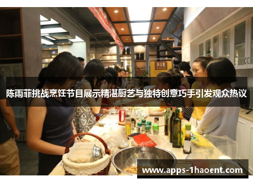陈雨菲挑战烹饪节目展示精湛厨艺与独特创意巧手引发观众热议 陈雨菲挑战烹饪节目展示精湛厨艺与独特创意巧手引发观众热议