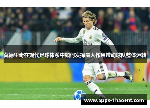 莫德里奇在现代足球体系中如何发挥最大作用带动球队整体运转